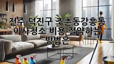 전주 덕진구 조촌동/강흥동 이사청소, 비용 절약하는 방법은?